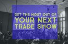 4 Ways to Get The Most Out of YOUR Next Trade Show